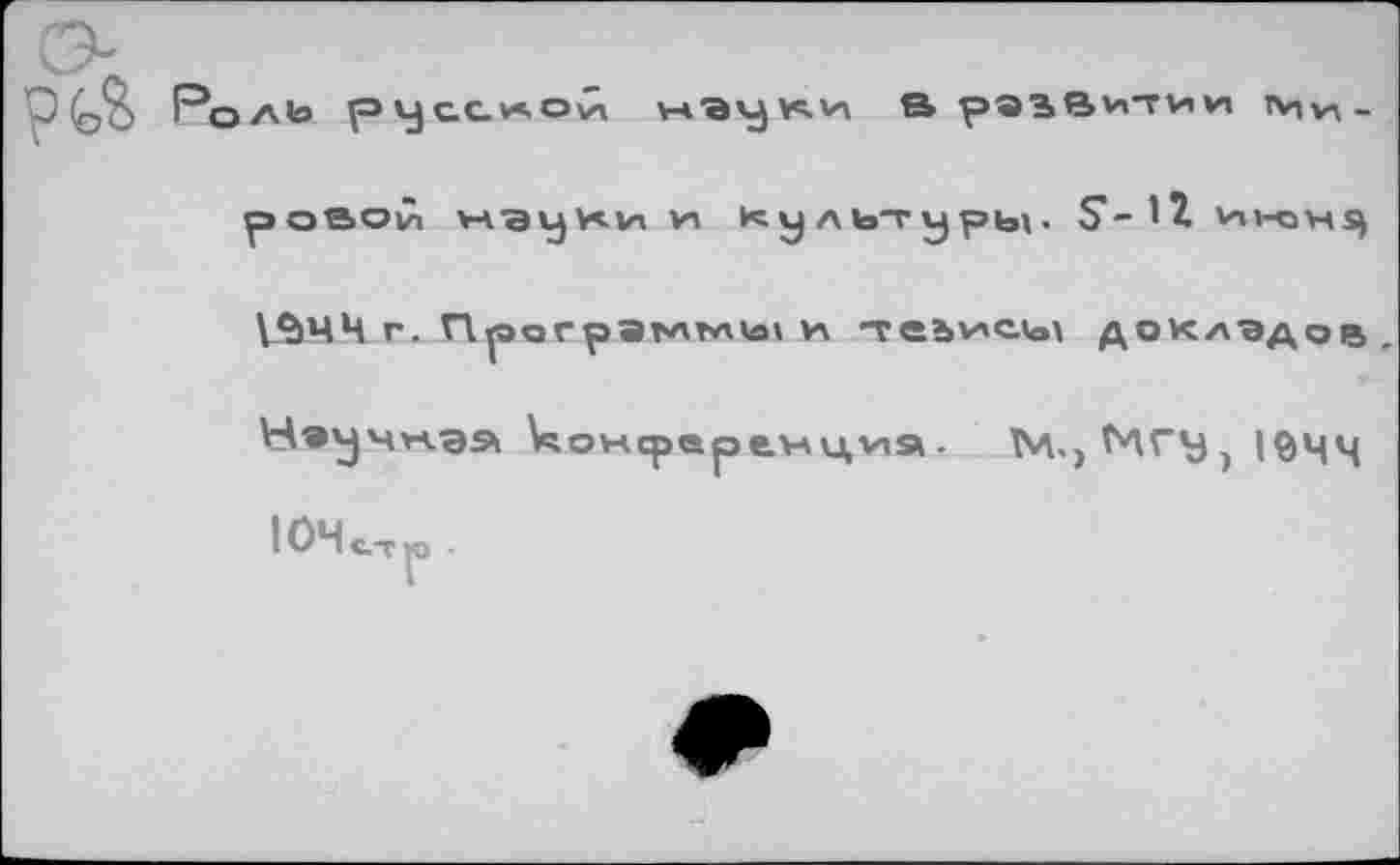 ﻿Роль русс.и.оСл науки в развитии пп*ч-ровой науки VI Культуры. ^-12 ИН1Ц5) 1^44 г. Прогрэглтль» к теъулсды докладов, Н»уч*<э» коксрвреулцуня . ТИ., МГУ, 19ЧЦ ЮЧс^.